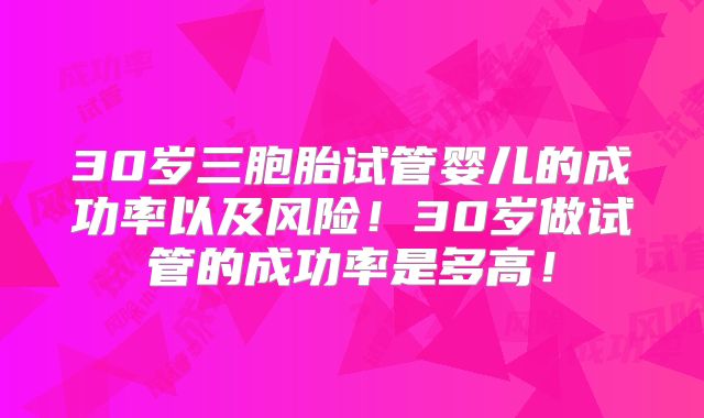 30岁三胞胎试管婴儿的成功率以及风险！30岁做试管的成功率是多高！