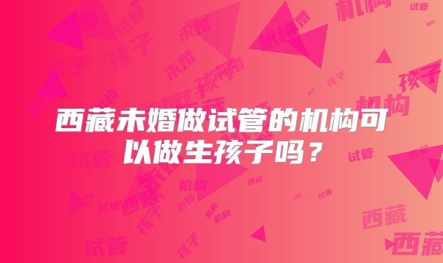西藏未婚做试管的机构可以做生孩子吗？