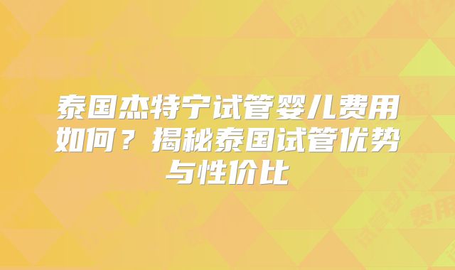 泰国杰特宁试管婴儿费用如何？揭秘泰国试管优势与性价比