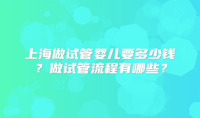 上海做试管婴儿要多少钱？做试管流程有哪些？