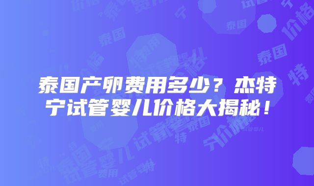 泰国产卵费用多少？杰特宁试管婴儿价格大揭秘！