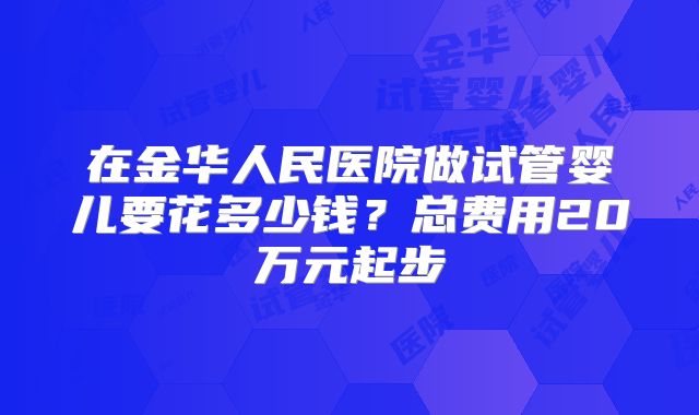 在金华人民医院做试管婴儿要花多少钱？总费用20万元起步