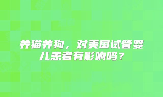 养猫养狗,对美国试管婴儿患者有影响吗?