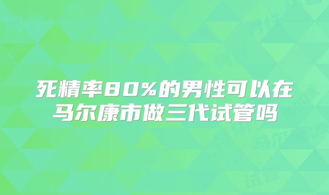 死精率80%的男性可以在马尔康市做三代试管吗