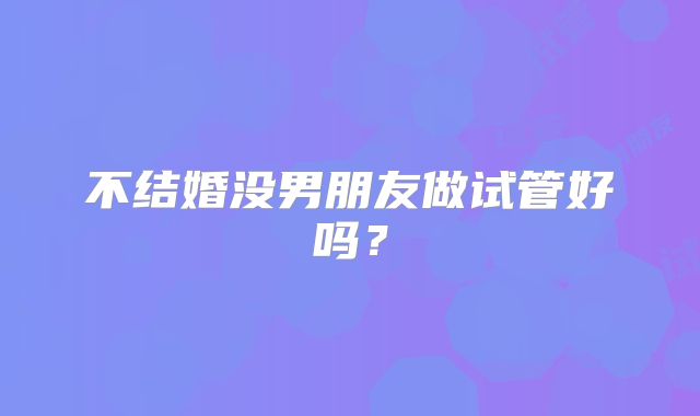 不结婚没男朋友做试管好吗?