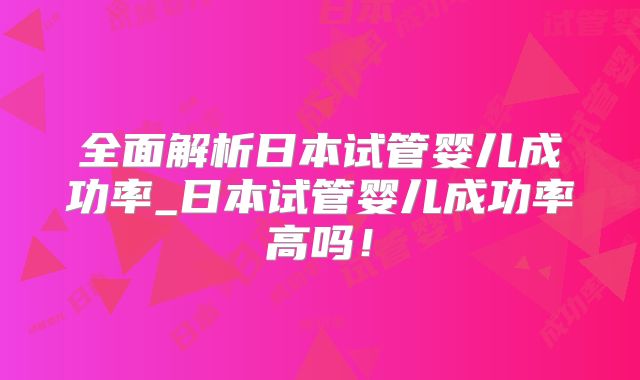 全面解析日本试管婴儿成功率_日本试管婴儿成功率高吗！