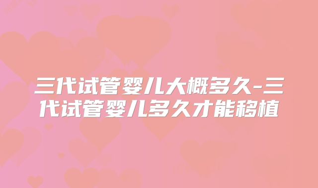 三代试管婴儿大概多久-三代试管婴儿多久才能移植