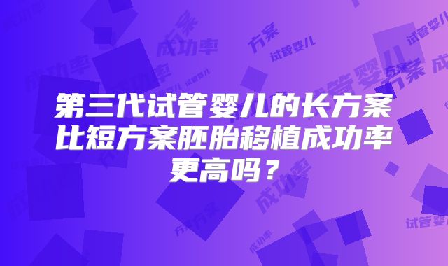 第三代试管婴儿的长方案比短方案胚胎移植成功率更高吗？