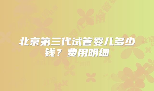 北京第三代试管婴儿多少钱？费用明细
