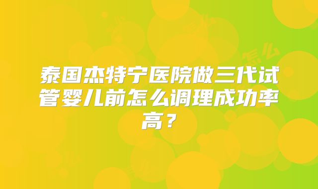 泰国杰特宁医院做三代试管婴儿前怎么调理成功率高？