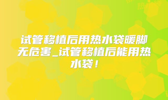 试管移植后用热水袋暖脚无危害_试管移植后能用热水袋!