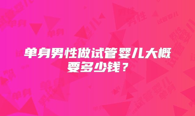 单身男性做试管婴儿大概要多少钱？