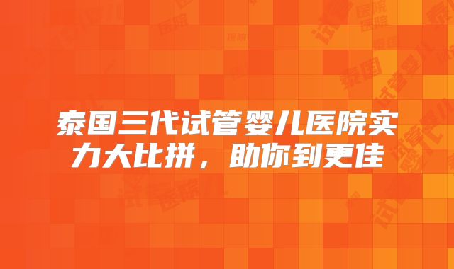 泰国三代试管婴儿医院实力大比拼，助你到更佳