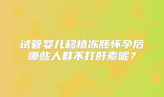 试管婴儿移植冻胚怀孕后哪些人群不打肝素呢？