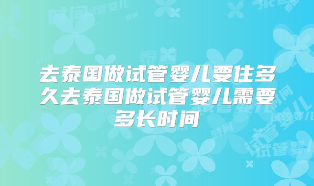 去泰国做试管婴儿要住多久去泰国做试管婴儿需要多长时间