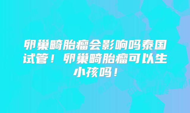 卵巢畸胎瘤会影响吗泰国试管！卵巢畸胎瘤可以生小孩吗！