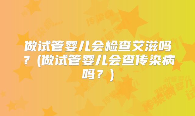 做试管婴儿会检查艾滋吗？(做试管婴儿会查传染病吗？)