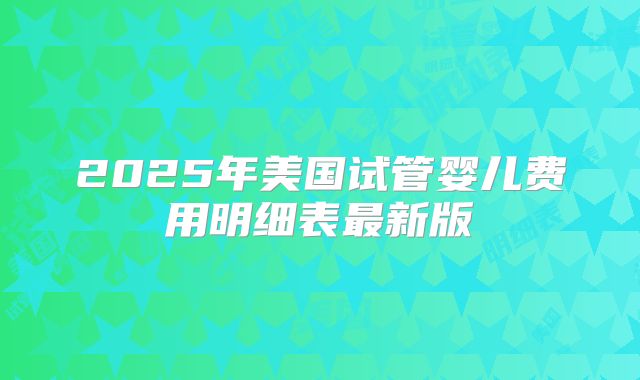 2025年美国试管婴儿费用明细表最新版