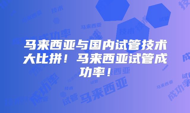 马来西亚与国内试管技术大比拼!马来西亚试管成功率!
