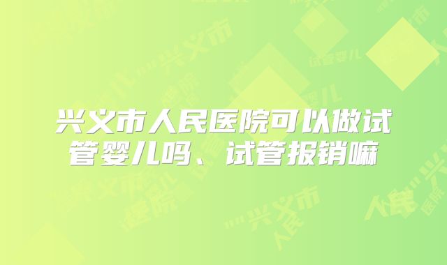 兴义市人民医院可以做试管婴儿吗、试管报销嘛