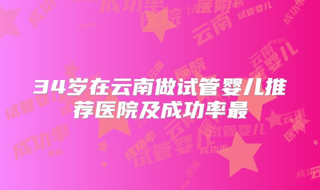 34岁在云南做试管婴儿推荐医院及成功率最