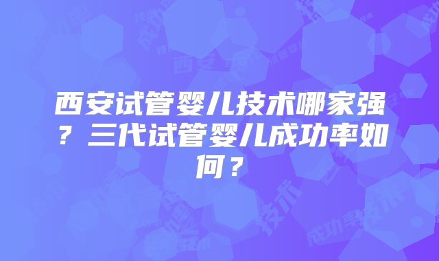 西安试管婴儿技术哪家强？三代试管婴儿成功率如何？