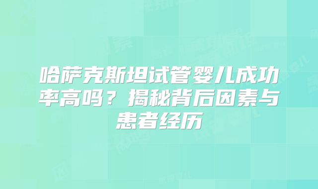 哈萨克斯坦试管婴儿成功率高吗？揭秘背后因素与患者经历