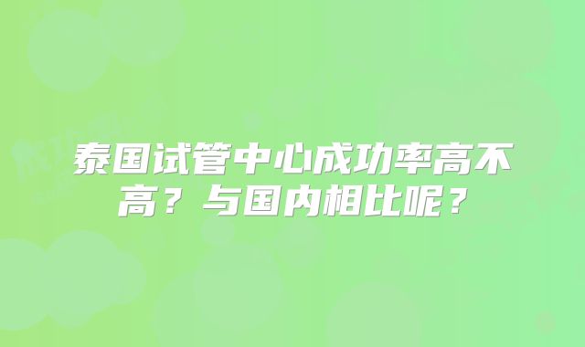 泰国试管中心成功率高不高？与国内相比呢？