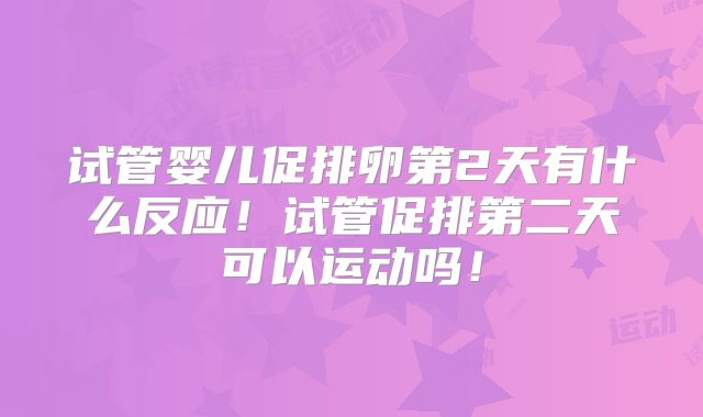 试管婴儿促排卵第2天有什么反应！试管促排第二天可以运动吗！
