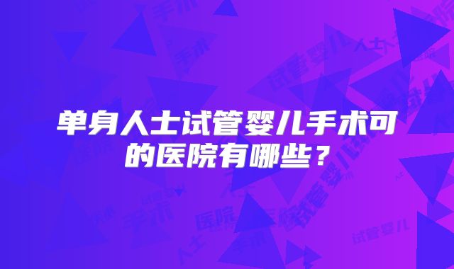 单身人士试管婴儿手术可的医院有哪些？