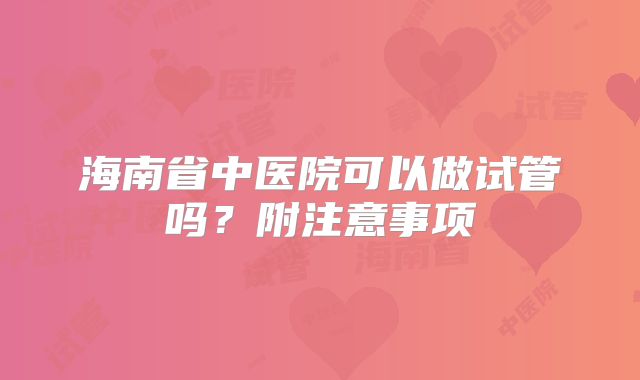 海南省中医院可以做试管吗?附注意事项