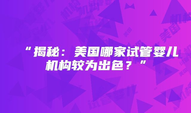 “揭秘：美国哪家试管婴儿机构较为出色？”