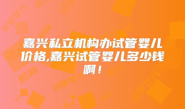 嘉兴私立机构办试管婴儿价格,嘉兴试管婴儿多少钱啊!