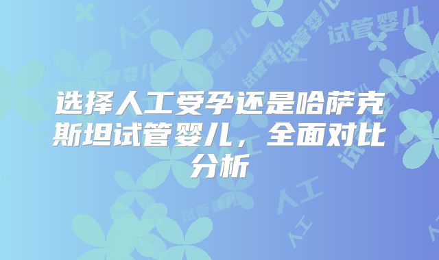 选择人工受孕还是哈萨克斯坦试管婴儿，全面对比分析