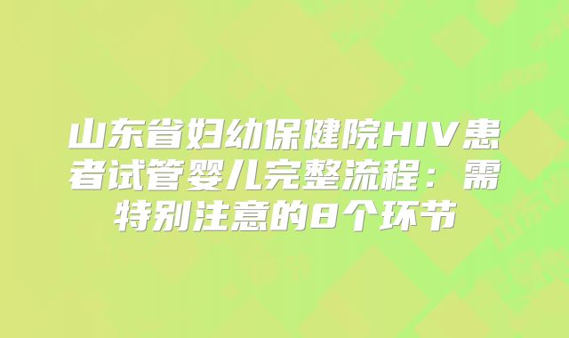 山东省妇幼保健院HIV患者试管婴儿完整流程：需特别注意的8个环节