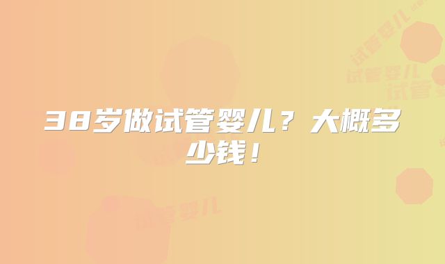 38岁做试管婴儿?大概多少钱!