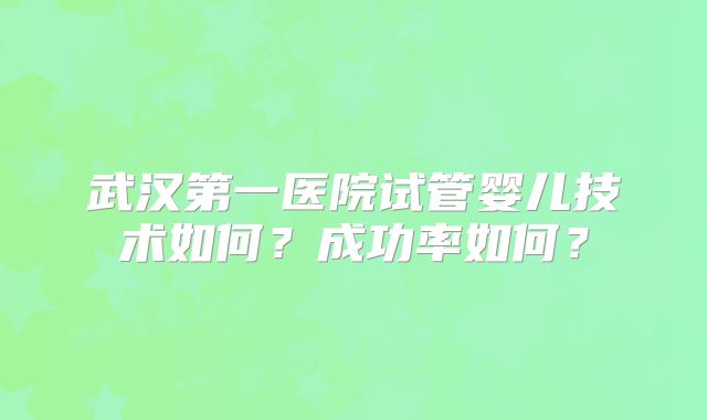 武汉第一医院试管婴儿技术如何？成功率如何？