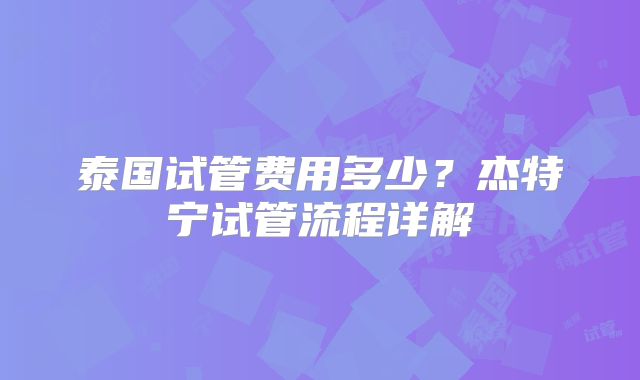 泰国试管费用多少？杰特宁试管流程详解