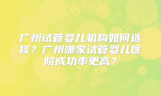 广州试管婴儿机构如何选择？广州哪家试管婴儿医院成功率更高？