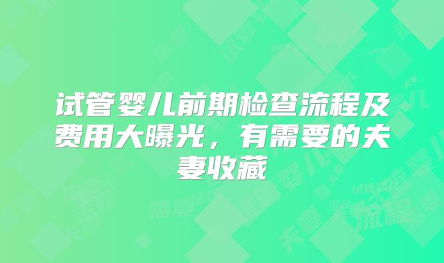 试管婴儿前期检查流程及费用大曝光，有需要的夫妻收藏