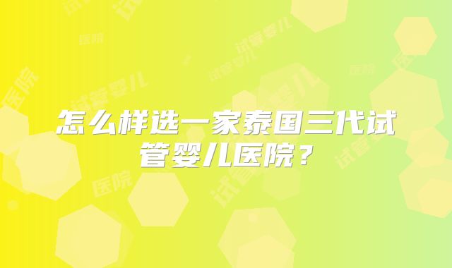 怎么样选一家泰国三代试管婴儿医院?