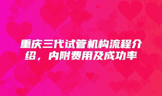 重庆三代试管机构流程介绍，内附费用及成功率