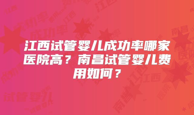 江西试管婴儿成功率哪家医院高？南昌试管婴儿费用如何？