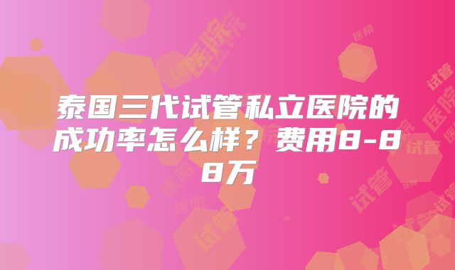 泰国三代试管私立医院的成功率怎么样？费用8-88万