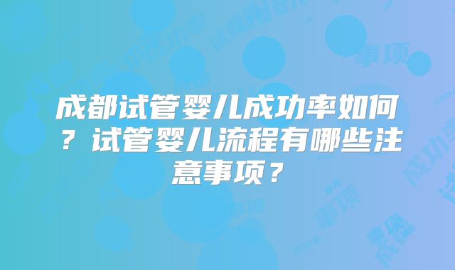 成都试管婴儿成功率如何?试管婴儿流程有哪些注意事项?