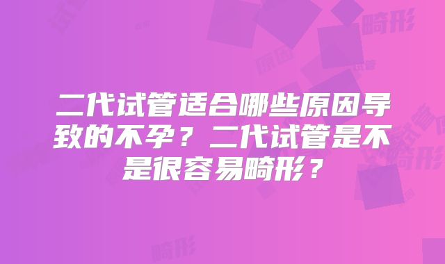 二代试管适合哪些原因导致的不孕？二代试管是不是很容易畸形？
