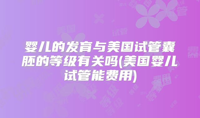 婴儿的发育与美国试管囊胚的等级有关吗(美国婴儿试管能费用)
