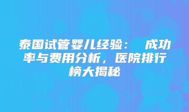 泰国试管婴儿经验： 成功率与费用分析，医院排行榜大揭秘