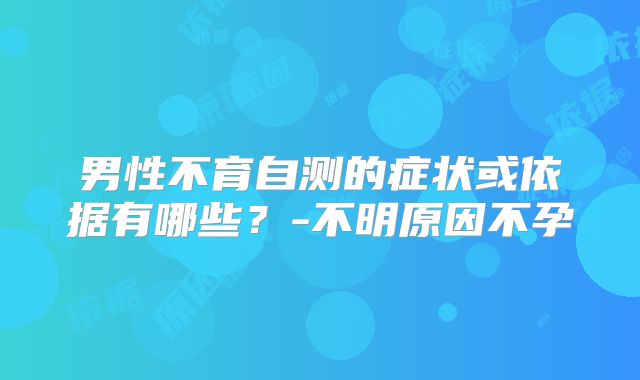 男性不育自测的症状或依据有哪些？-不明原因不孕