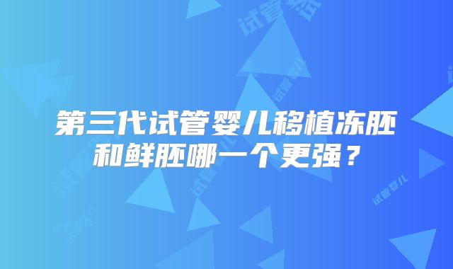 第三代试管婴儿移植冻胚和鲜胚哪一个更强？